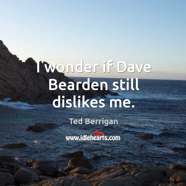 I wonder if Dave Bearden still dislikes me. Ted Berrigan Picture Quote