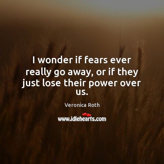 I wonder if fears ever really go away, or if they just lose their power over us. Veronica Roth Picture Quote