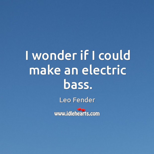 I wonder if I could make an electric bass. Leo Fender Picture Quote