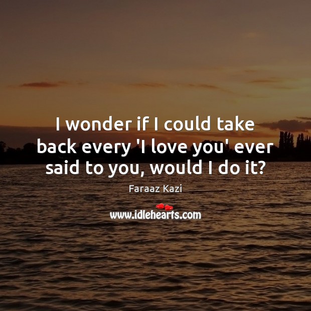 I wonder if I could take back every ‘I love you’ ever said to you, would I do it? Image