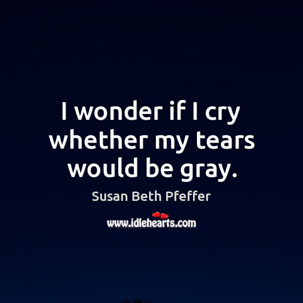 I wonder if I cry whether my tears would be gray. Image