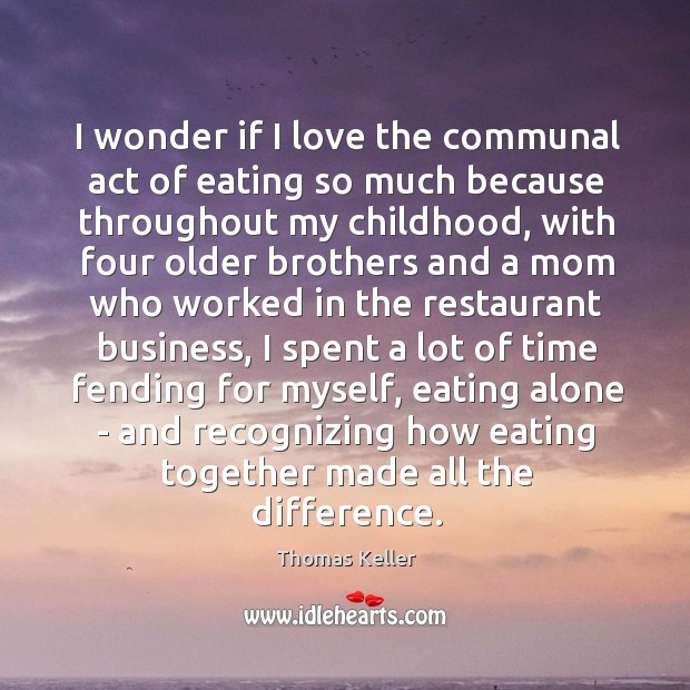 I wonder if I love the communal act of eating so much Thomas Keller Picture Quote