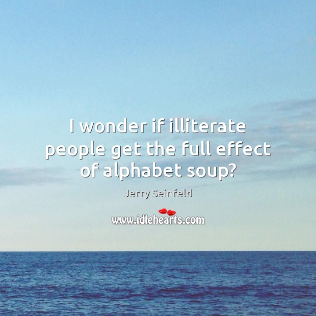 I wonder if illiterate people get the full effect of alphabet soup? Jerry Seinfeld Picture Quote