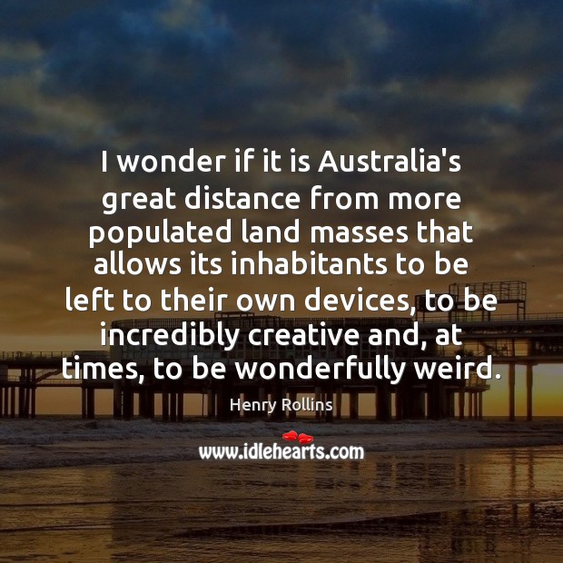 I wonder if it is Australia’s great distance from more populated land Henry Rollins Picture Quote