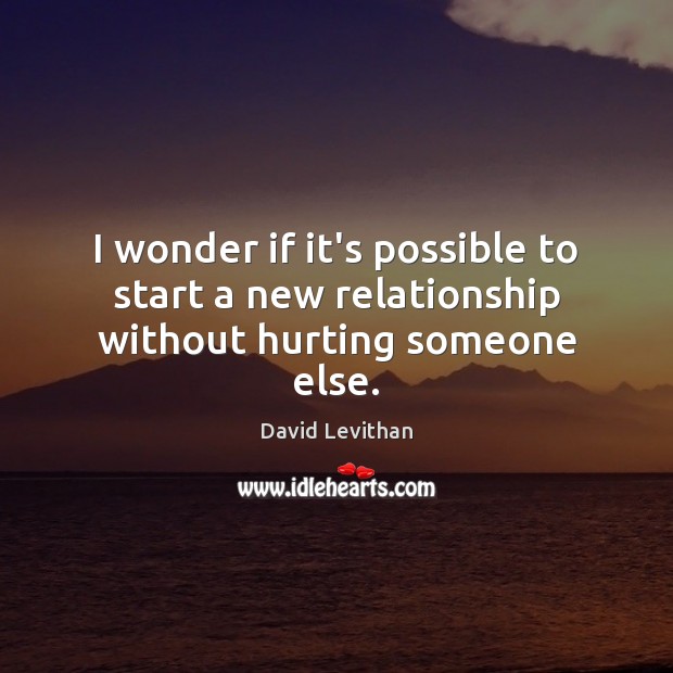 I wonder if it’s possible to start a new relationship without hurting someone else. Image