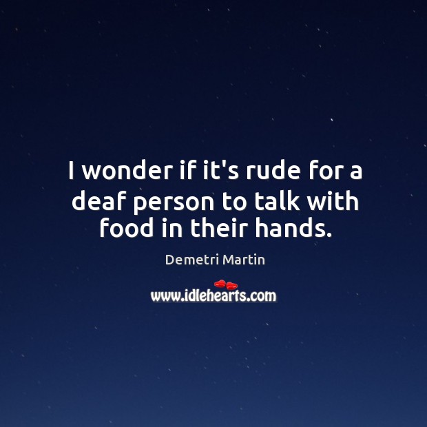 I wonder if it’s rude for a deaf person to talk with food in their hands. Demetri Martin Picture Quote