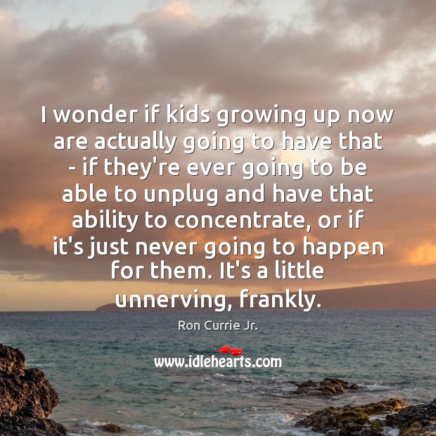 I wonder if kids growing up now are actually going to have Ability Quotes Image