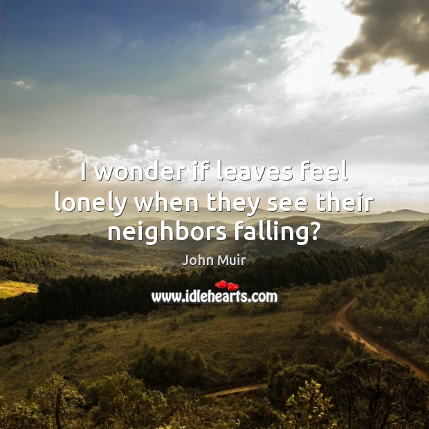 I wonder if leaves feel lonely when they see their neighbors falling? John Muir Picture Quote