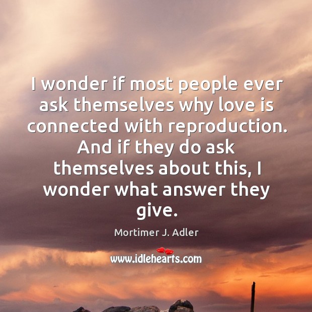 I wonder if most people ever ask themselves why love is connected with reproduction. Mortimer J. Adler Picture Quote
