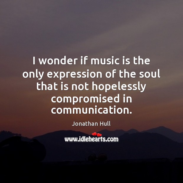 I wonder if music is the only expression of the soul that Jonathan Hull Picture Quote
