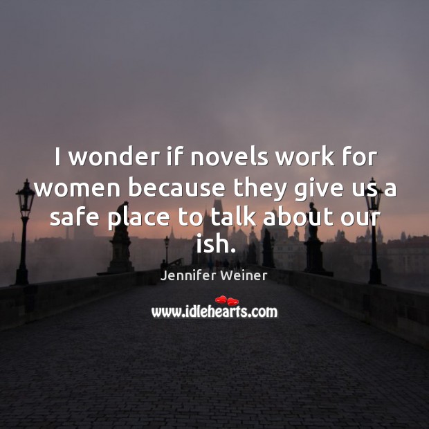 I wonder if novels work for women because they give us a safe place to talk about our ish. Image