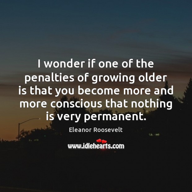 I wonder if one of the penalties of growing older is that Eleanor Roosevelt Picture Quote