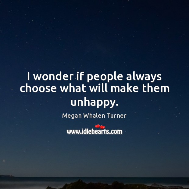 I wonder if people always choose what will make them unhappy. Megan Whalen Turner Picture Quote