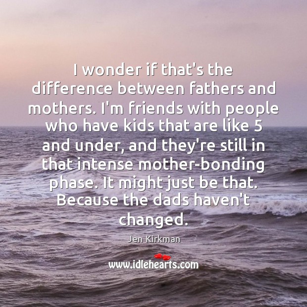 I wonder if that’s the difference between fathers and mothers. I’m friends Jen Kirkman Picture Quote