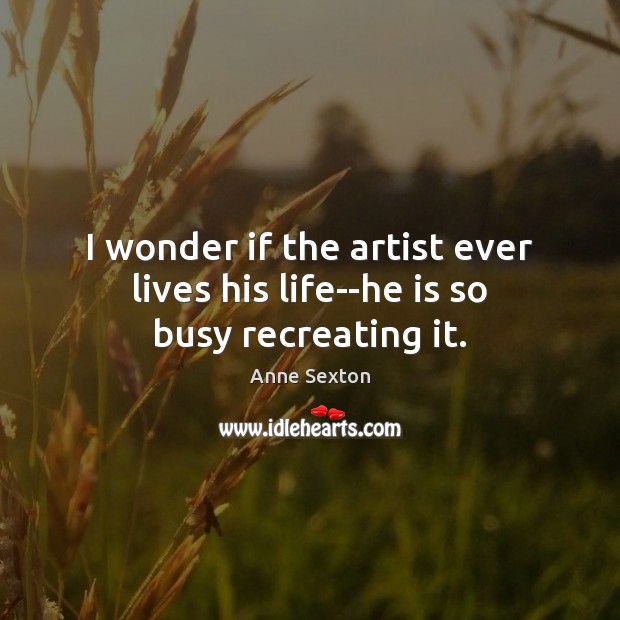 I wonder if the artist ever lives his life–he is so busy recreating it. Anne Sexton Picture Quote