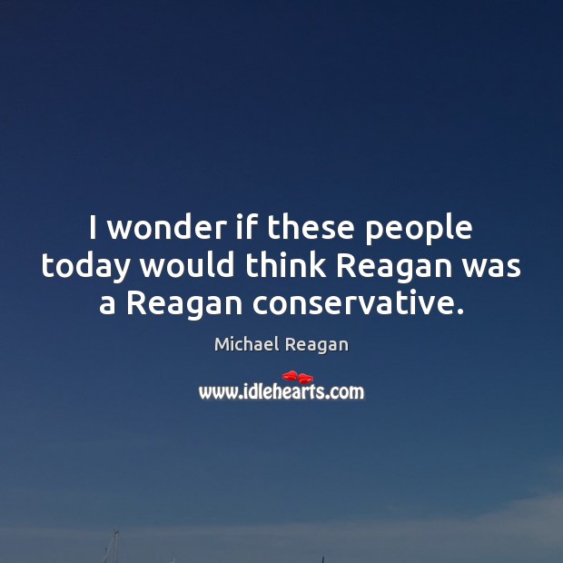 I wonder if these people today would think Reagan was a Reagan conservative. Michael Reagan Picture Quote