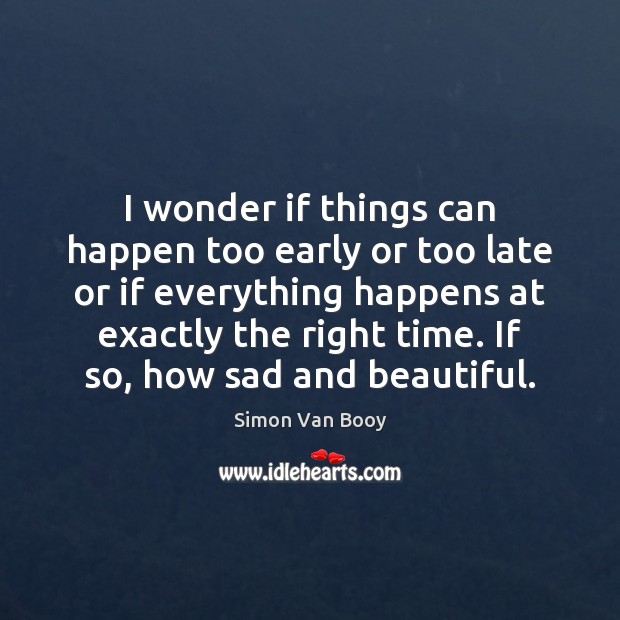 I wonder if things can happen too early or too late or Simon Van Booy Picture Quote