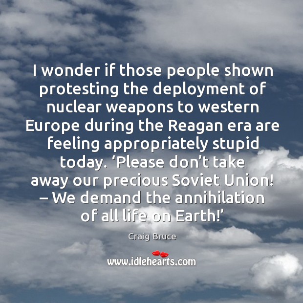 I wonder if those people shown protesting the deployment of nuclear weapons to western Craig Bruce Picture Quote