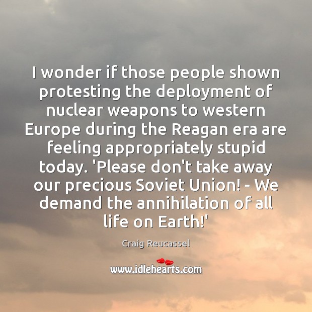 I wonder if those people shown protesting the deployment of nuclear weapons Craig Reucassel Picture Quote