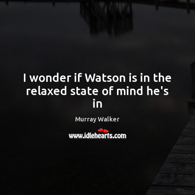 I wonder if Watson is in the relaxed state of mind he’s in Murray Walker Picture Quote