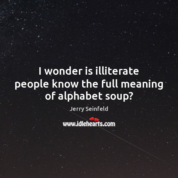 I wonder is illiterate people know the full meaning of alphabet soup? Jerry Seinfeld Picture Quote
