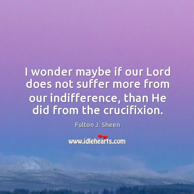 I wonder maybe if our Lord does not suffer more from our Fulton J. Sheen Picture Quote