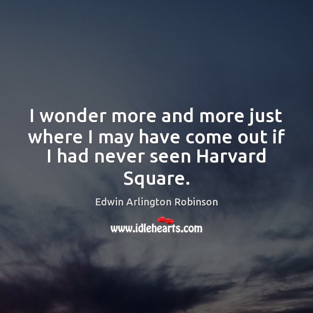 I wonder more and more just where I may have come out if I had never seen Harvard Square. Edwin Arlington Robinson Picture Quote