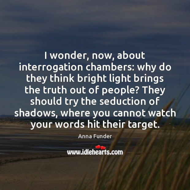 I wonder, now, about interrogation chambers: why do they think bright light Anna Funder Picture Quote