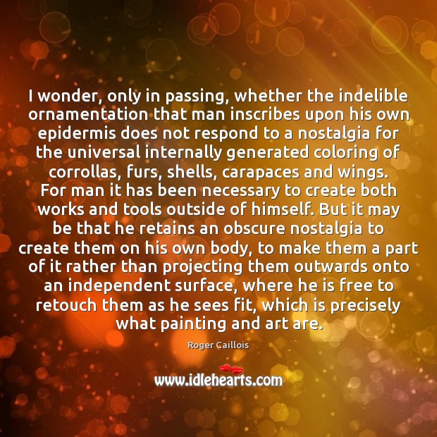 I wonder, only in passing, whether the indelible ornamentation that man inscribes Roger Caillois Picture Quote