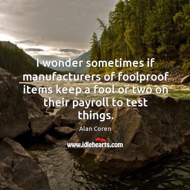 I wonder sometimes if manufacturers of foolproof items keep a fool or two on their payroll to test things. Alan Coren Picture Quote