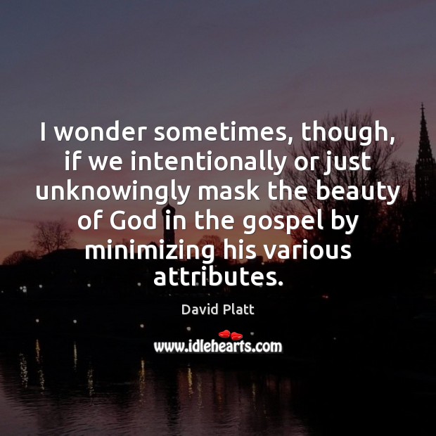 I wonder sometimes, though, if we intentionally or just unknowingly mask the 
