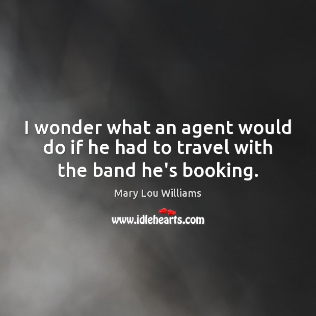 I wonder what an agent would do if he had to travel with the band he’s booking. Mary Lou Williams Picture Quote
