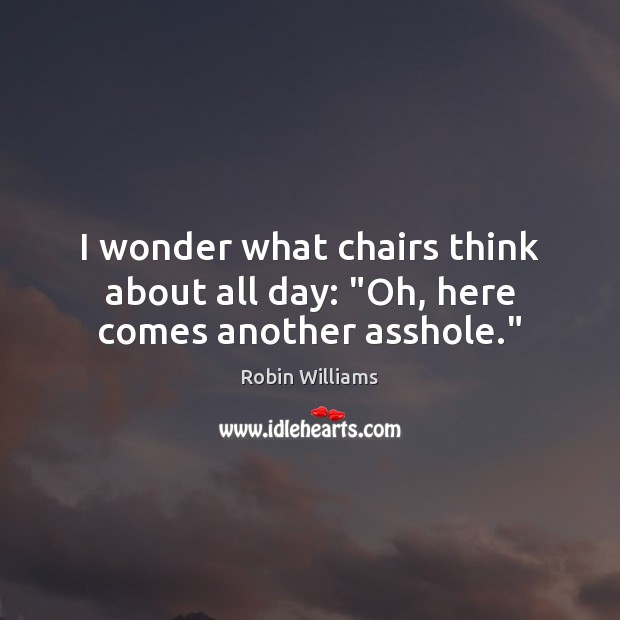 I wonder what chairs think about all day: “Oh, here comes another asshole.” Robin Williams Picture Quote