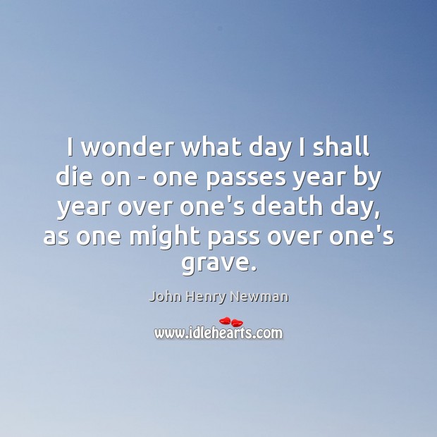I wonder what day I shall die on – one passes year John Henry Newman Picture Quote