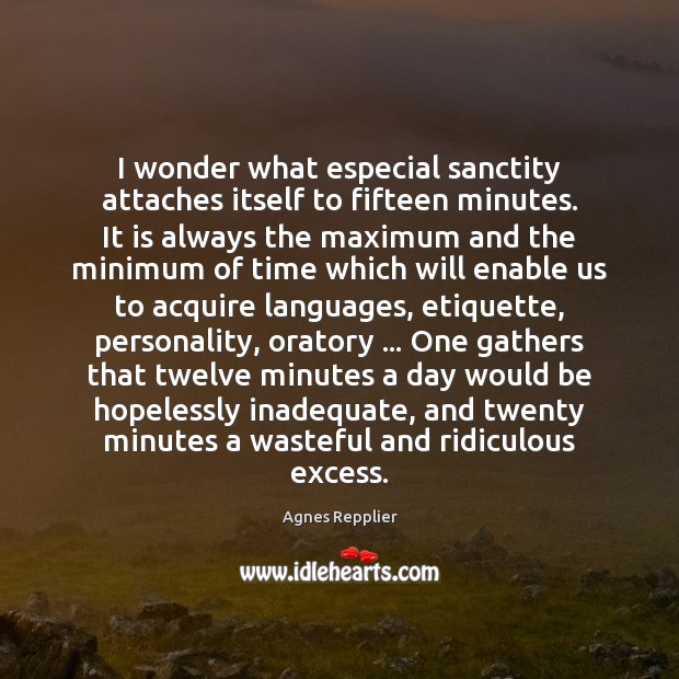 I wonder what especial sanctity attaches itself to fifteen minutes. It is Agnes Repplier Picture Quote