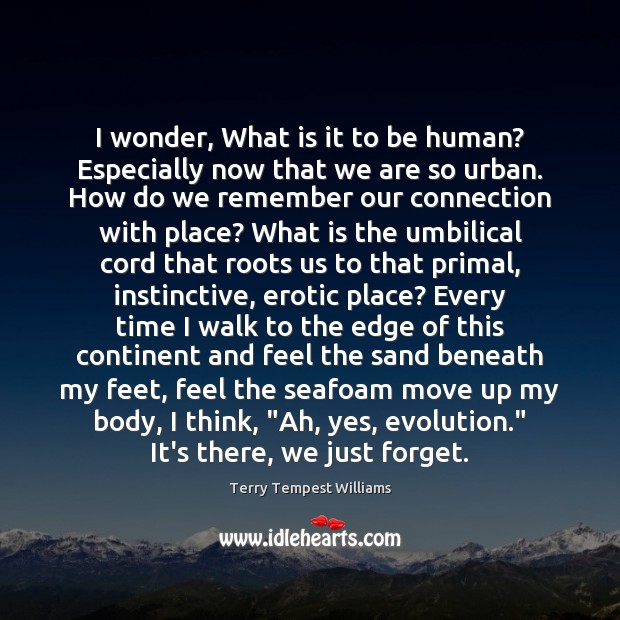 I wonder, What is it to be human? Especially now that we Terry Tempest Williams Picture Quote