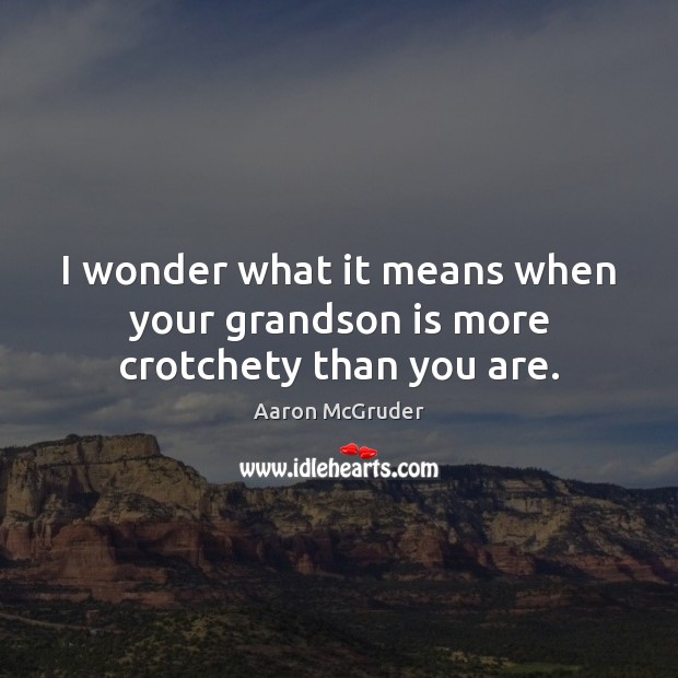I wonder what it means when your grandson is more crotchety than you are. Aaron McGruder Picture Quote
