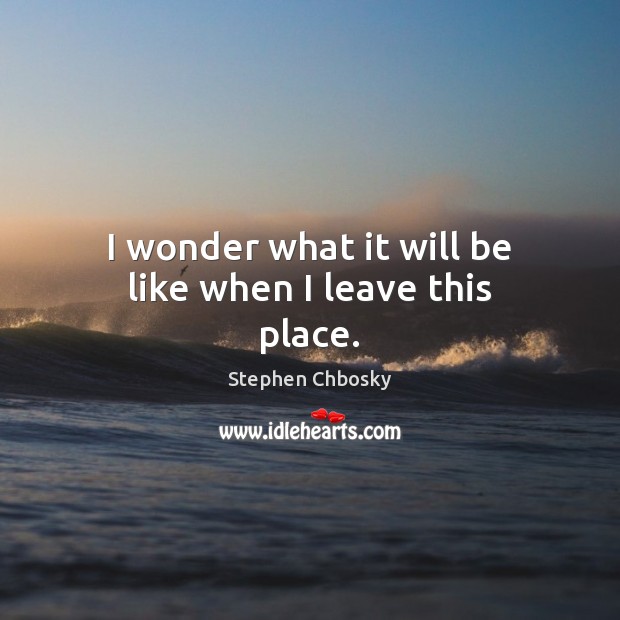 I wonder what it will be like when I leave this place. Stephen Chbosky Picture Quote