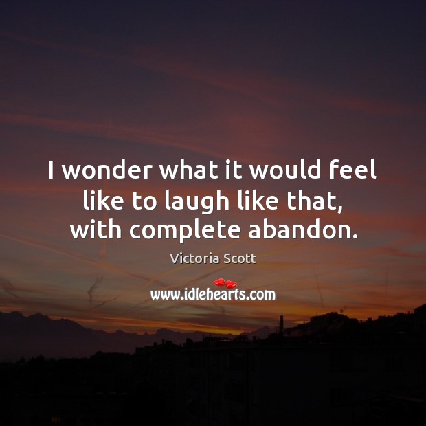 I wonder what it would feel like to laugh like that, with complete abandon. Victoria Scott Picture Quote