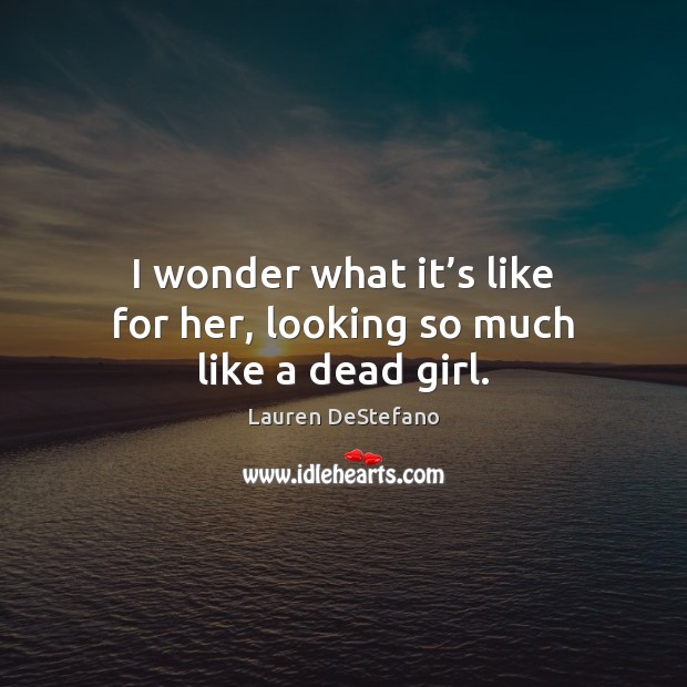 I wonder what it’s like for her, looking so much like a dead girl. Lauren DeStefano Picture Quote