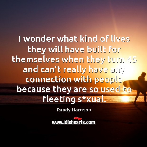 I wonder what kind of lives they will have built for themselves when they turn 45 and can’t Randy Harrison Picture Quote