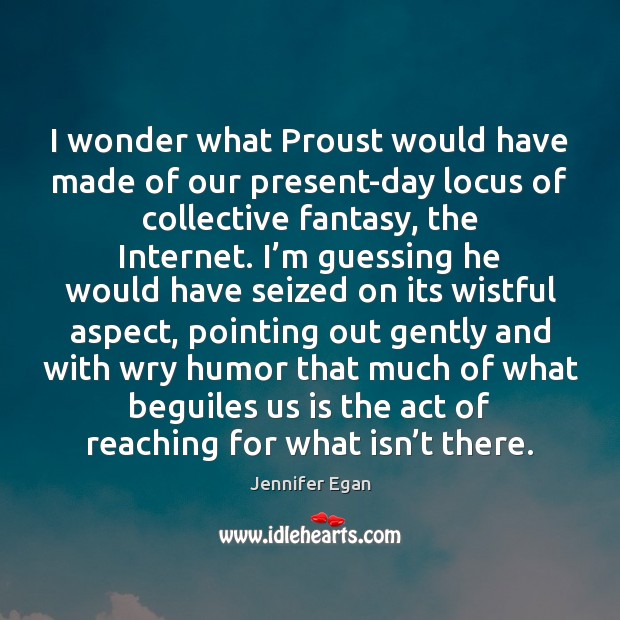I wonder what Proust would have made of our present-day locus of Jennifer Egan Picture Quote