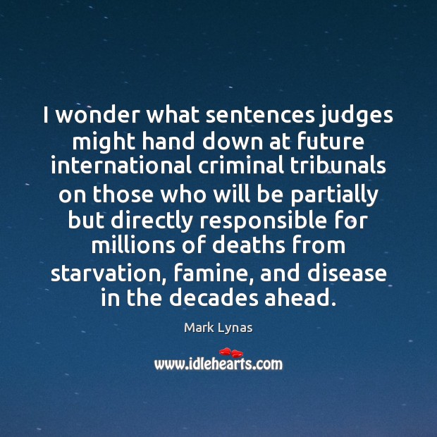 I wonder what sentences judges might hand down at future international criminal Mark Lynas Picture Quote