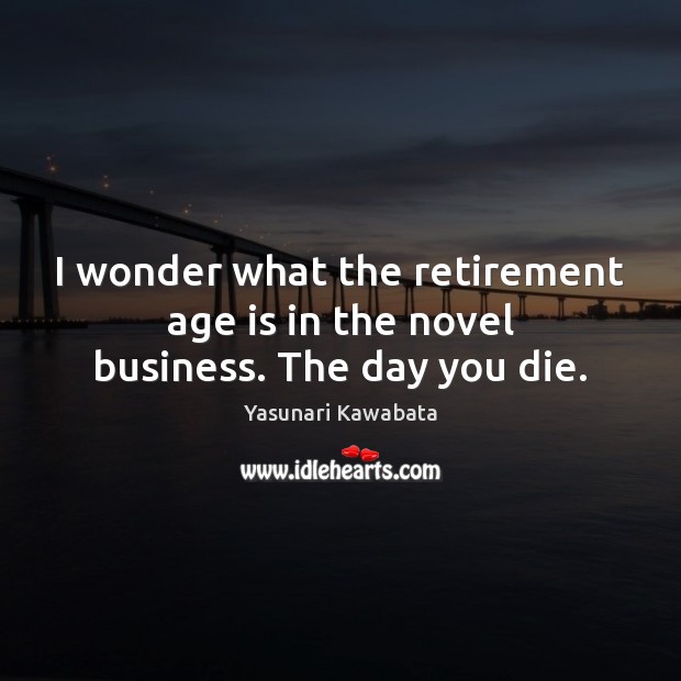 I wonder what the retirement age is in the novel business. The day you die. Yasunari Kawabata Picture Quote
