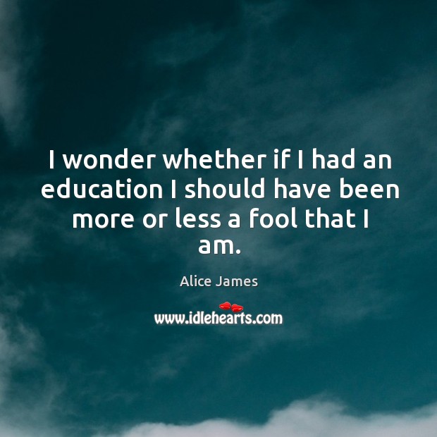 I wonder whether if I had an education I should have been more or less a fool that I am. Alice James Picture Quote