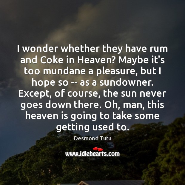 I wonder whether they have rum and Coke in Heaven? Maybe it’s Desmond Tutu Picture Quote