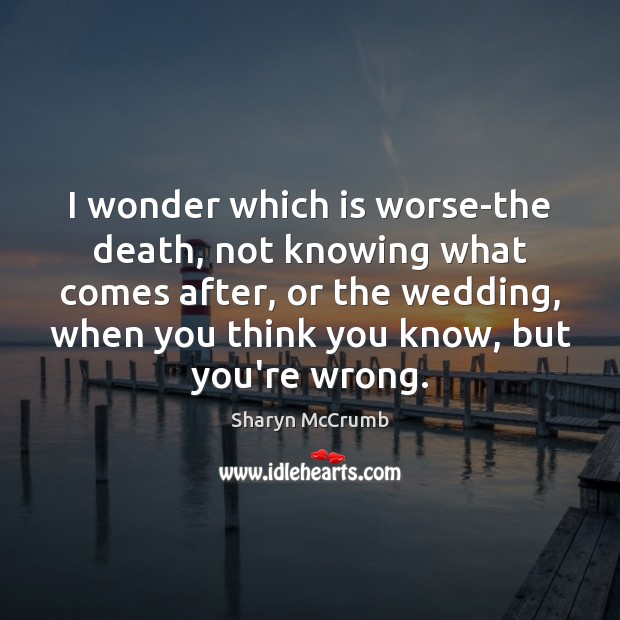 I wonder which is worse-the death, not knowing what comes after, or Sharyn McCrumb Picture Quote