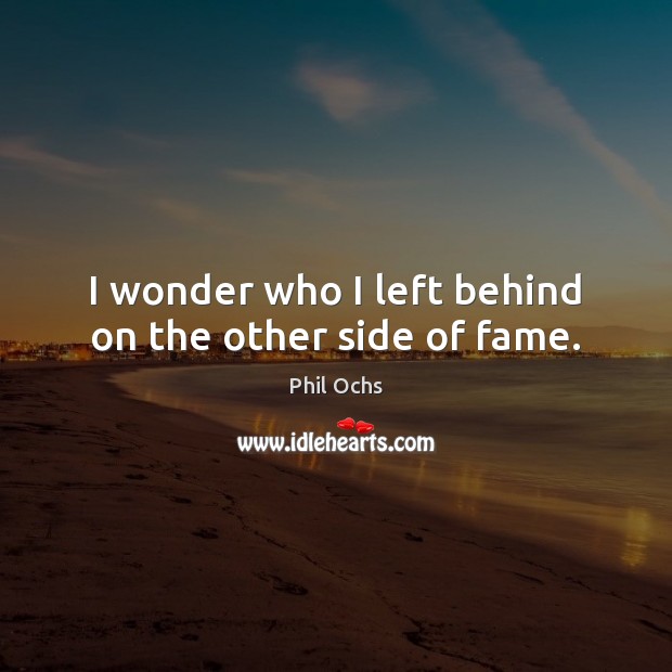 I wonder who I left behind on the other side of fame. Phil Ochs Picture Quote