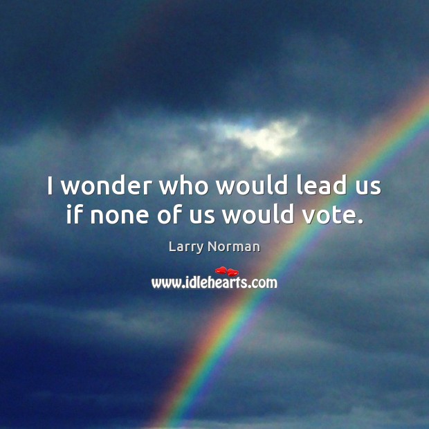 I wonder who would lead us if none of us would vote. Larry Norman Picture Quote