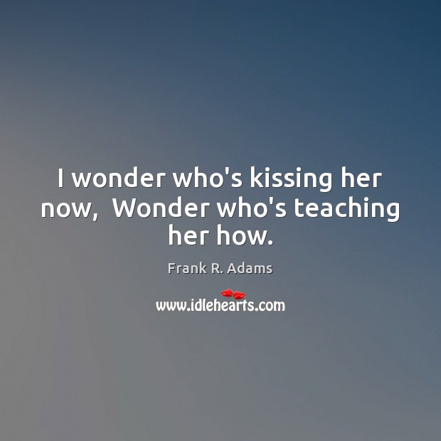 I wonder who’s kissing her now,  Wonder who’s teaching her how. Kissing Quotes Image